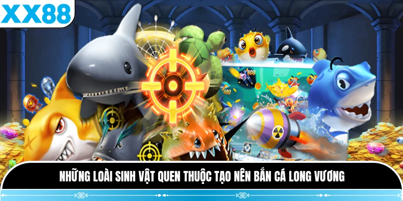 Những loài sinh vật quen thuộc tạo nên Bắn Cá Long Vương